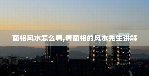面相风水怎么看,看面相的风水先生讲解