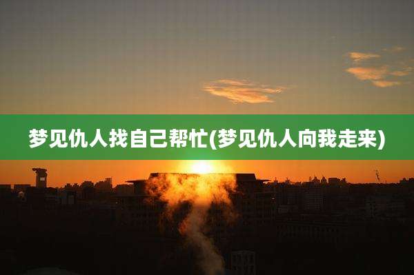 梦见仇人找自己帮忙(梦见仇人向我走来)