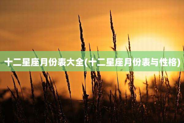 十二星座月份表大全(十二星座月份表与性格)
