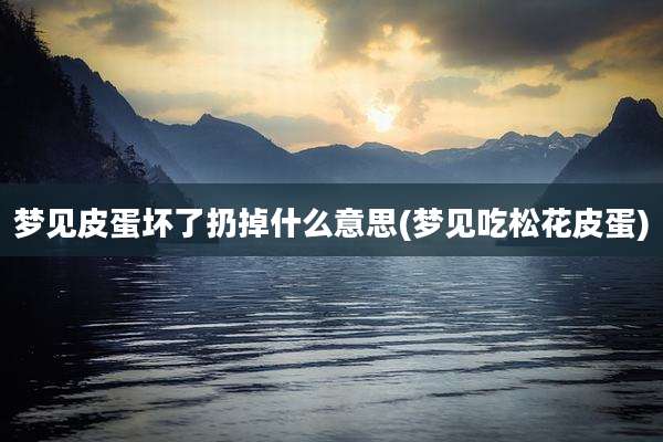 梦见皮蛋坏了扔掉什么意思(梦见吃松花皮蛋)