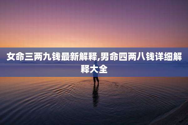 女命三两九钱最新解释,男命四两八钱详细解释大全