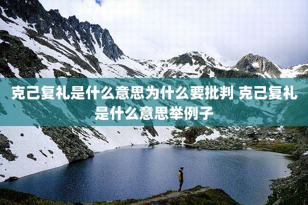 克己复礼是什么意思为什么要批判 克己复礼是什么意思举例子