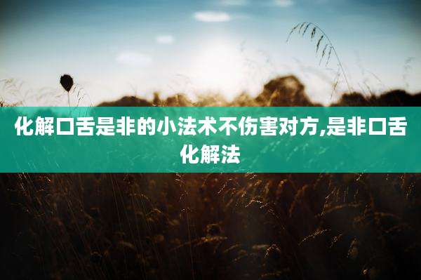 化解口舌是非的小法术不伤害对方,是非口舌化解法