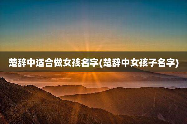 楚辞中适合做女孩名字(楚辞中女孩子名字)
