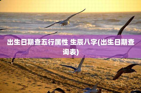 出生日期查五行属性 生辰八字(出生日期查询表)