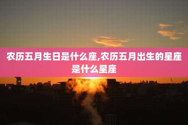 农历五月生日是什么座,农历五月出生的星座是什么星座