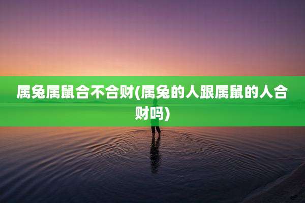 属兔属鼠合不合财(属兔的人跟属鼠的人合财吗)