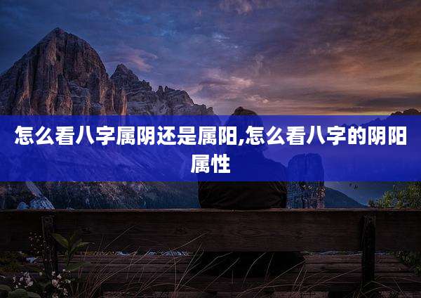 怎么看八字属阴还是属阳,怎么看八字的阴阳属性