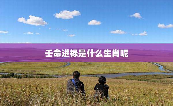 壬命进禄是什么生肖呢