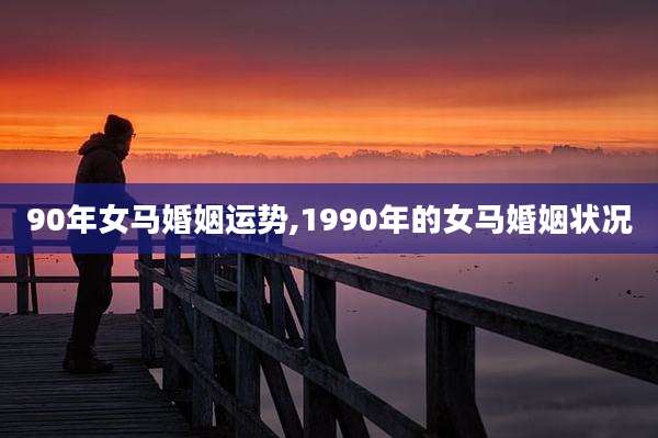90年女马婚姻运势,1990年的女马婚姻状况