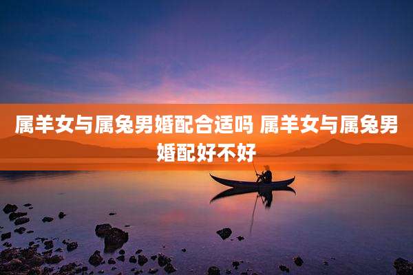 属羊女与属兔男婚配合适吗 属羊女与属兔男婚配好不好