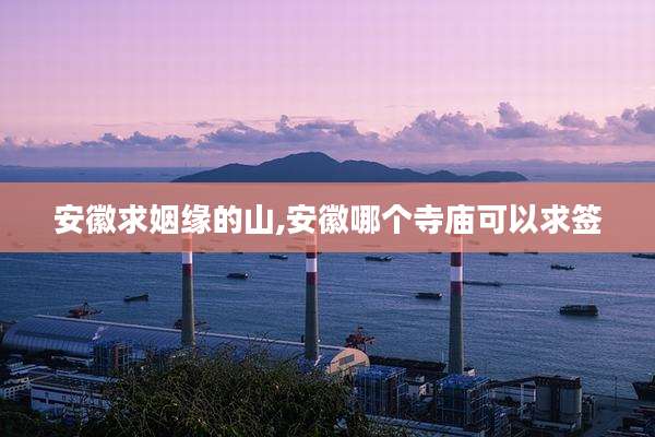 安徽求姻缘的山,安徽哪个寺庙可以求签