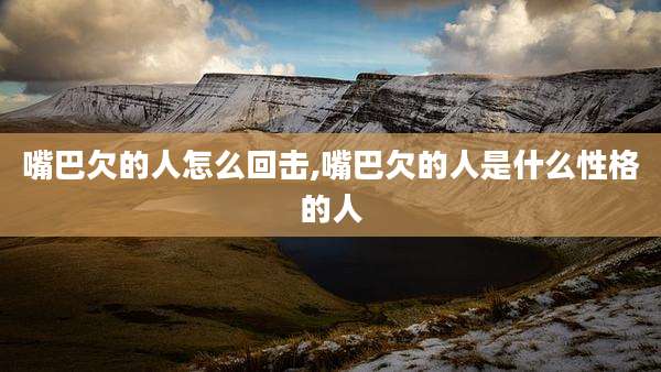 嘴巴欠的人怎么回击,嘴巴欠的人是什么性格的人