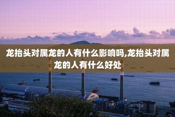 龙抬头对属龙的人有什么影响吗,龙抬头对属龙的人有什么好处