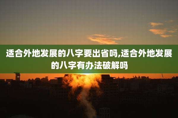 适合外地发展的八字要出省吗,适合外地发展的八字有办法破解吗