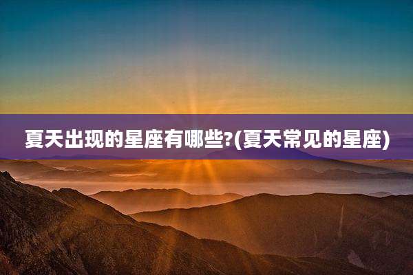 夏天出现的星座有哪些?(夏天常见的星座)