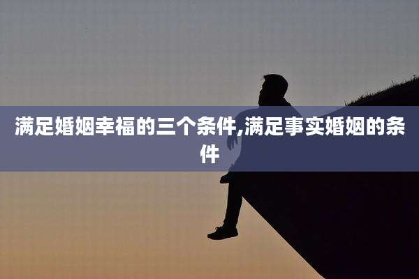 满足婚姻幸福的三个条件,满足事实婚姻的条件