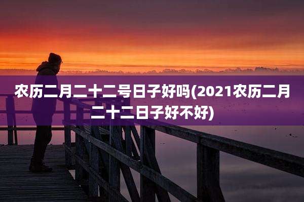 农历二月二十二号日子好吗(2021农历二月二十二日子好不好)