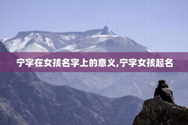 宁字在女孩名字上的意义,宁字女孩起名