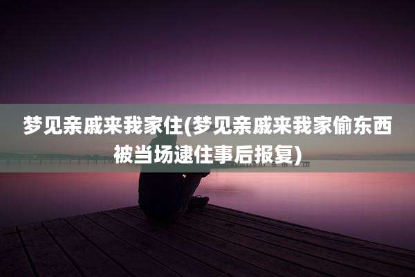 梦见亲戚来我家住(梦见亲戚来我家偷东西被当场逮住事后报复)