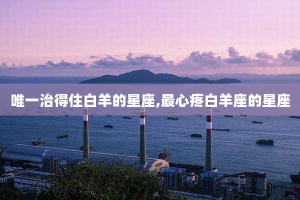 唯一治得住白羊的星座,最心疼白羊座的星座
