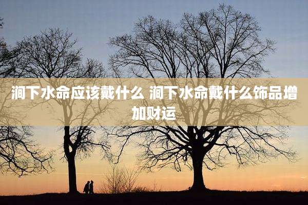 涧下水命应该戴什么 涧下水命戴什么饰品增加财运