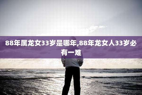 88年属龙女33岁是哪年,88年龙女人33岁必有一难