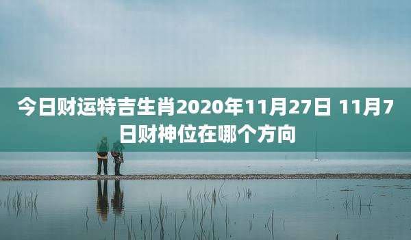 今日财运特吉生肖2020年11月27日 11月7日财神位在哪个方向