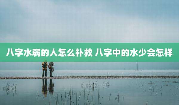 八字水弱的人怎么补救 八字中的水少会怎样