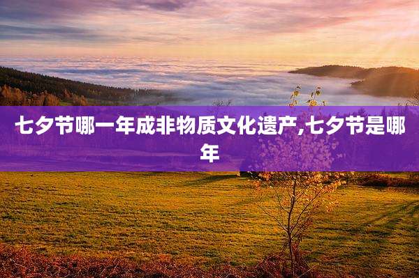 七夕节哪一年成非物质文化遗产,七夕节是哪年