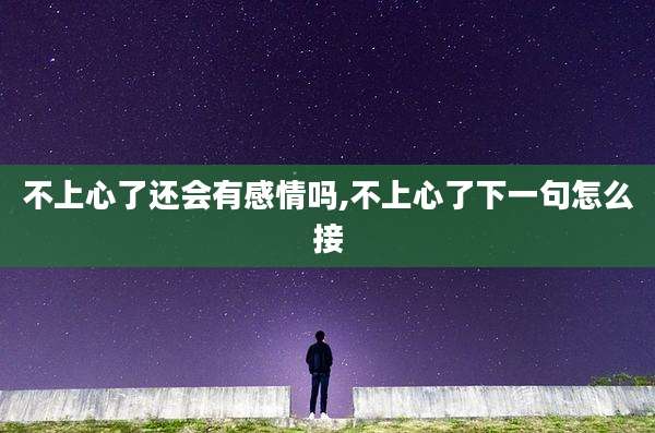 不上心了还会有感情吗,不上心了下一句怎么接
