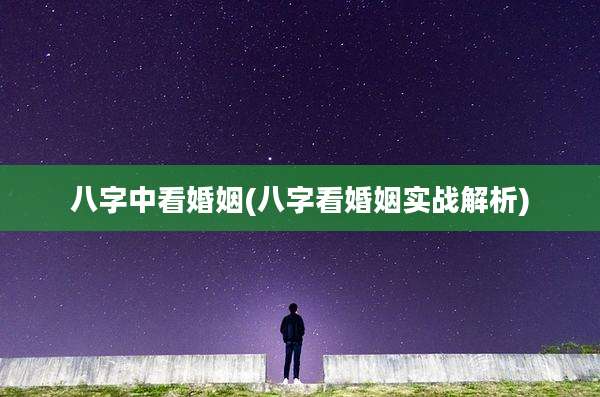 八字中看婚姻(八字看婚姻实战解析)