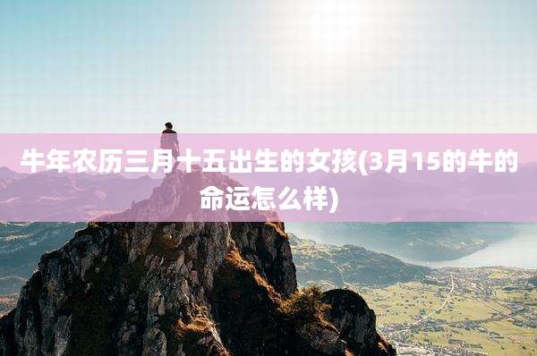 牛年农历三月十五出生的女孩(3月15的牛的命运怎么样)