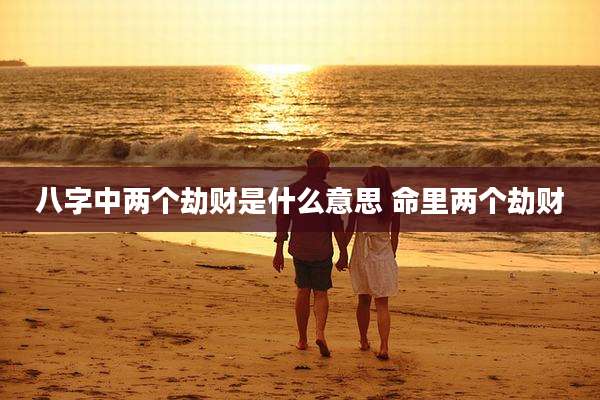 八字中两个劫财是什么意思 命里两个劫财