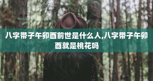 八字带子午卯酉前世是什么人,八字带子午卯酉就是桃花吗