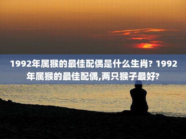 1992年属猴的最佳配偶是什么生肖? 1992年属猴的最佳配偶,两只猴子最好?