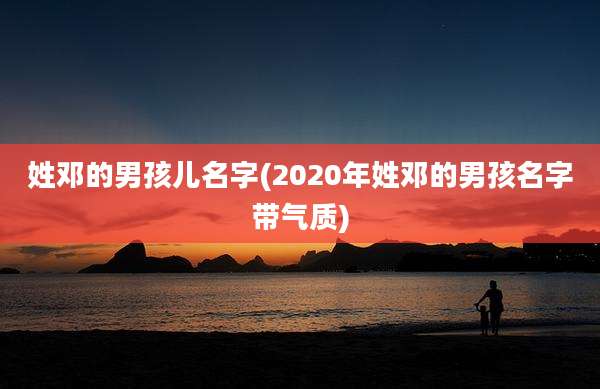 姓邓的男孩儿名字(2020年姓邓的男孩名字带气质)