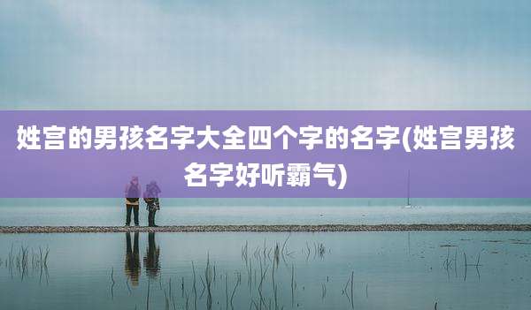 姓宫的男孩名字大全四个字的名字(姓宫男孩名字好听霸气)