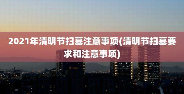 2021年清明节扫墓注意事项(清明节扫墓要求和注意事项)