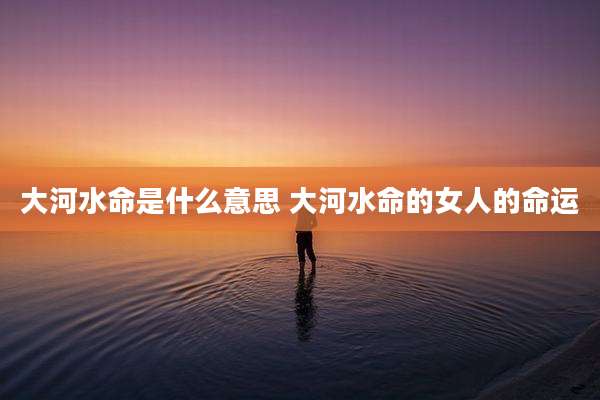 大河水命是什么意思 大河水命的女人的命运