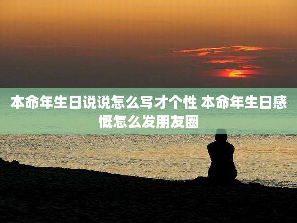 本命年生日说说怎么写才个性 本命年生日感慨怎么发朋友圈
