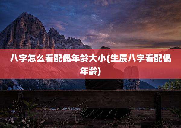 八字怎么看配偶年龄大小(生辰八字看配偶年龄)