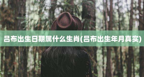 吕布出生日期属什么生肖(吕布出生年月真实)
