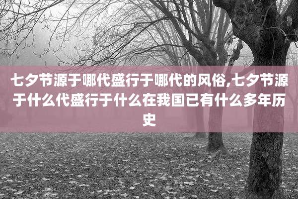 七夕节源于哪代盛行于哪代的风俗,七夕节源于什么代盛行于什么在我国已有什么多年历史