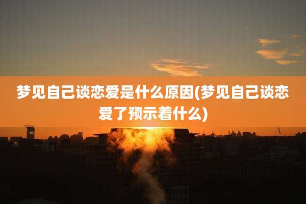 梦见自己谈恋爱是什么原因(梦见自己谈恋爱了预示着什么)