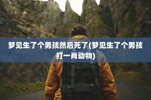 梦见生了个男孩然后死了(梦见生了个男孩打一肖动物)