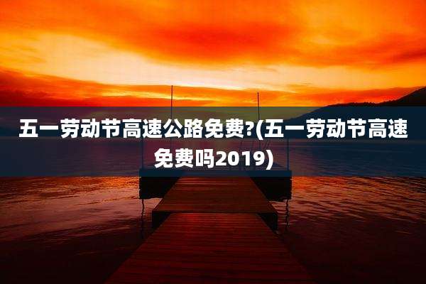 五一劳动节高速公路免费?(五一劳动节高速免费吗2019)