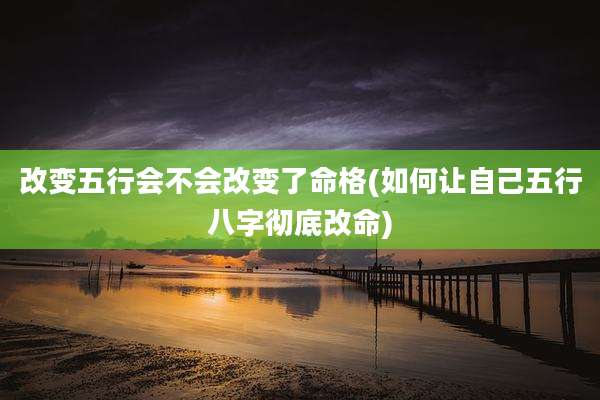 改变五行会不会改变了命格(如何让自己五行八字彻底改命)
