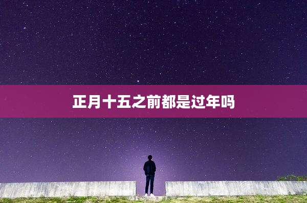 正月十五之前都是过年吗