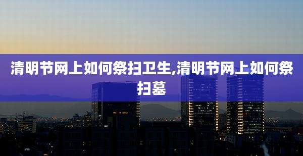 清明节网上如何祭扫卫生,清明节网上如何祭扫墓